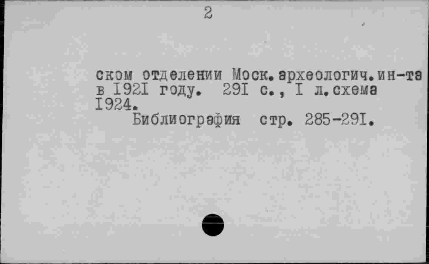 ﻿2
оком отделении Моск.археология.ин-та в 1921 году. 291 с., I л.схема 1924.
Библиография стр. 285-291.